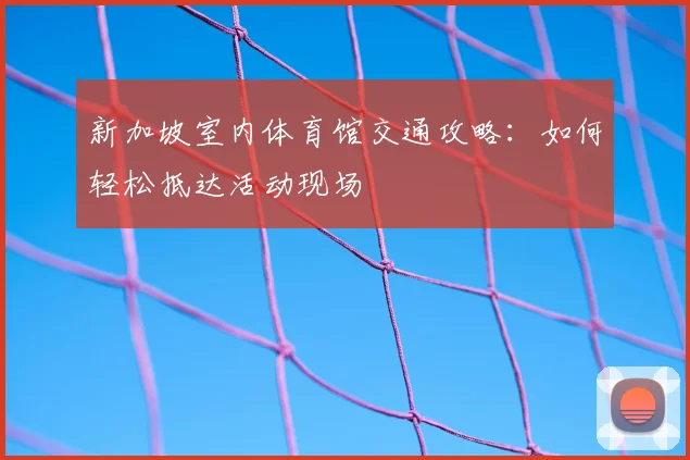 新加坡室内体育馆交通攻略:如何轻松抵达活动现场
