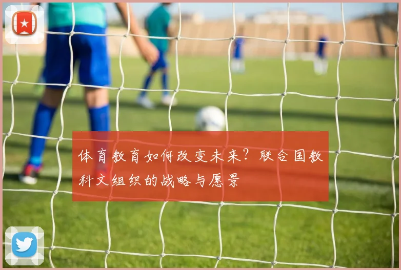 体育教育如何改变未来？联合国教科文组织的战略与愿景