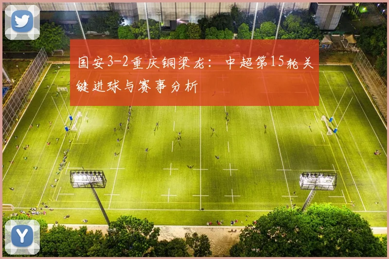 国安3-2重庆铜梁龙：中超第15轮关键进球与赛事分析