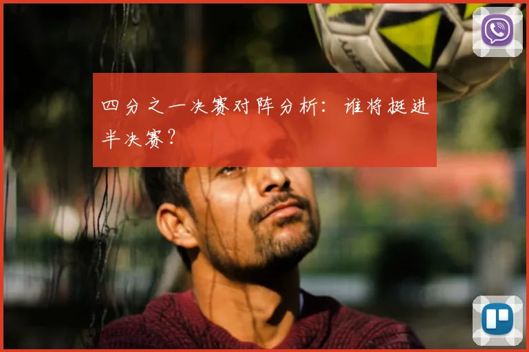 四分之一决赛对阵分析：谁将挺进半决赛？