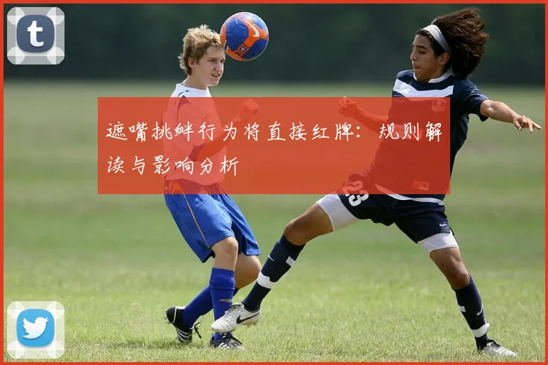 遮嘴挑衅行为将直接红牌:规则解读与影响分析