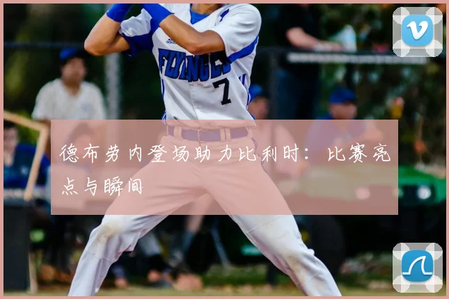 德布劳内登场助力比利时：比赛亮点与瞬间