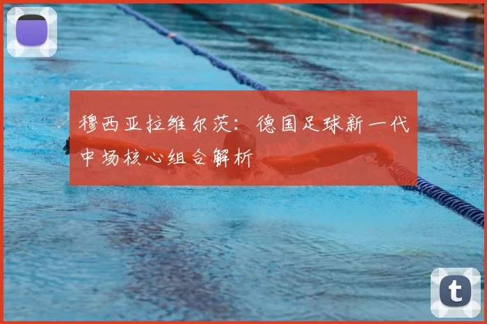 穆西亚拉维尔茨:德国足球新一代中场核心组合解析