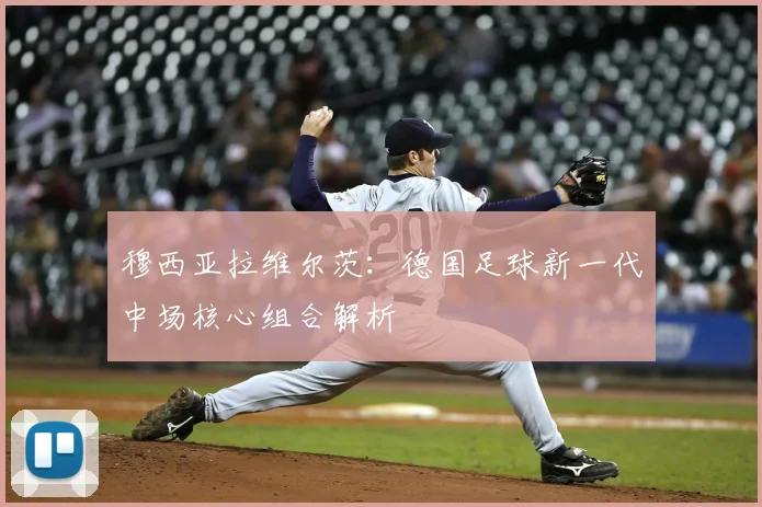 穆西亚拉维尔茨:德国足球新一代中场核心组合解析